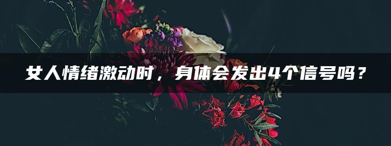 女人情绪激动时，身体会发出4个信号吗？