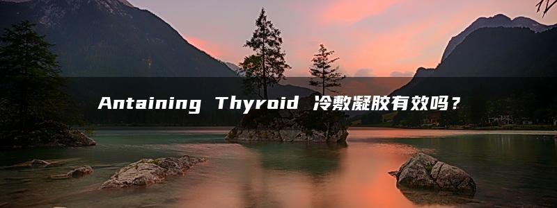 Antaining Thyroid 冷敷凝胶有效吗？