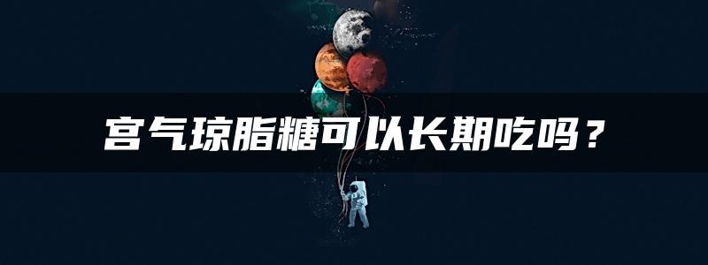 宫气琼脂糖可以长期吃吗？