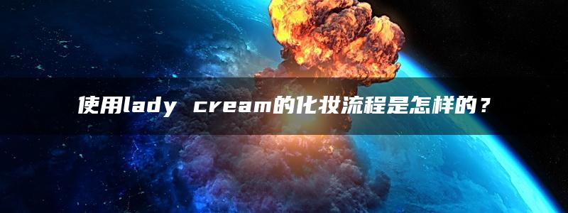 使用lady cream的化妆流程是怎样的？