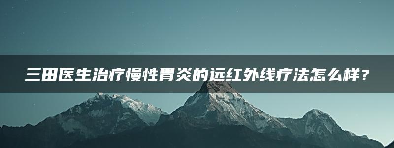 三田医生治疗慢性胃炎的远红外线疗法怎么样？