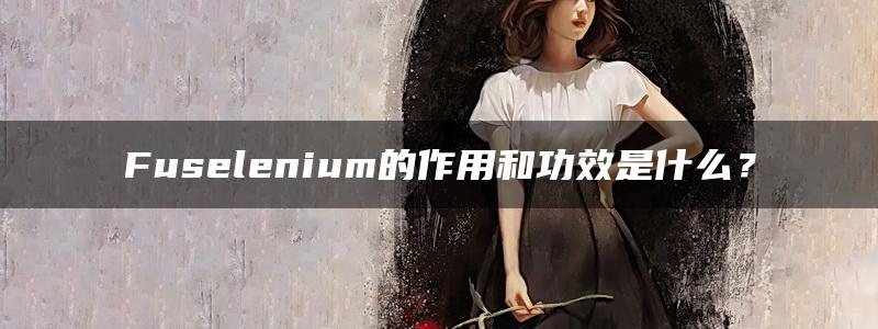 Fuselenium的作用和功效是什么？