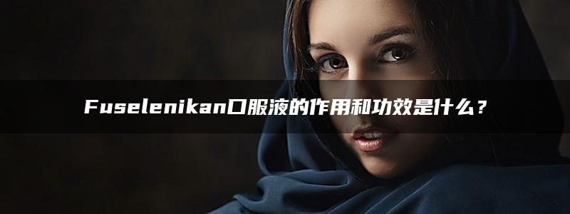 Fuselenikan口服液的作用和功效是什么？