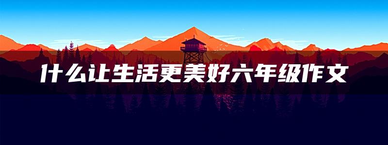 什么让生活更美好六年级作文