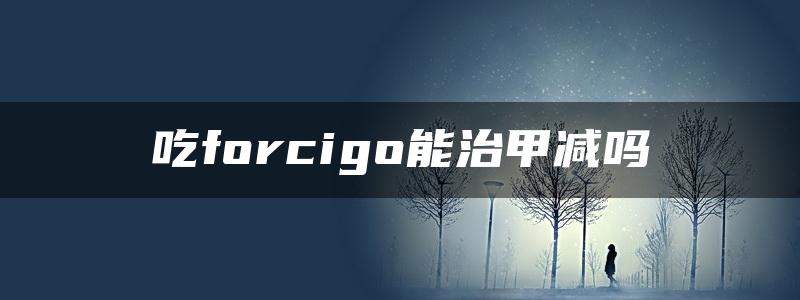 吃forcigo能治甲减吗