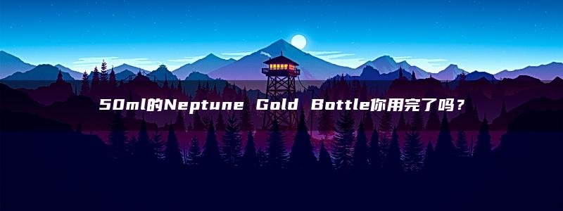 50ml的Neptune Gold Bottle你用完了吗？