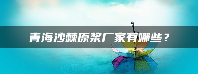 青海沙棘原浆厂家有哪些？