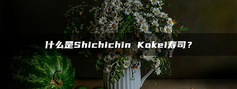 什么是Shichichin Kokei寿司？