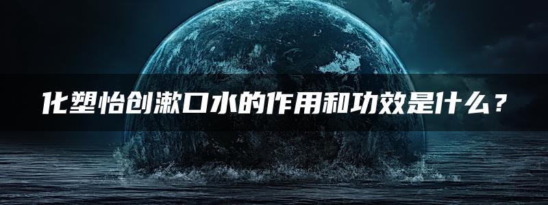 化塑怡创漱口水的作用和功效是什么？