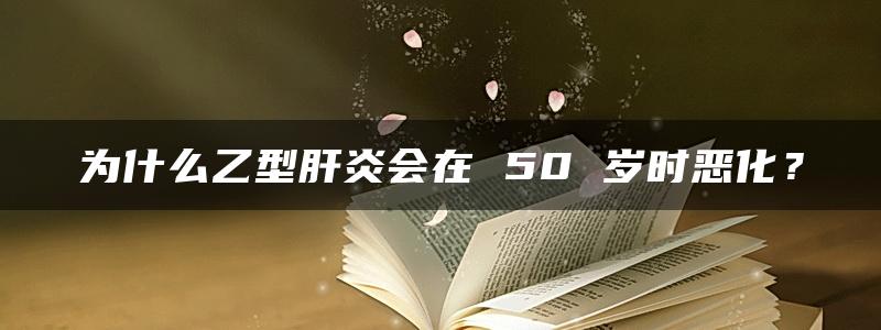 为什么乙型肝炎会在 50 岁时恶化？