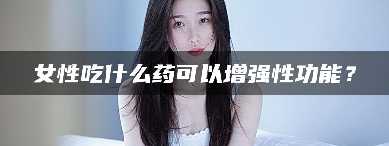 女性吃什么药可以增强性功能？