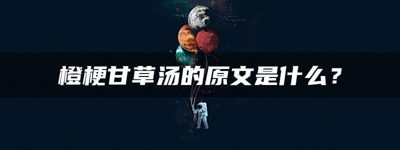 橙梗甘草汤的原文是什么？