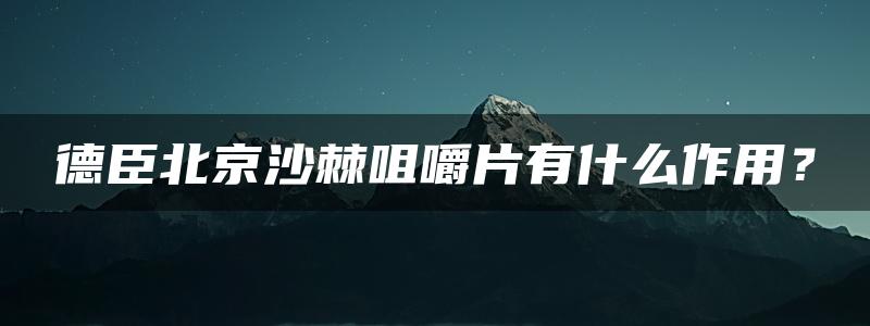 德臣北京沙棘咀嚼片有什么作用？