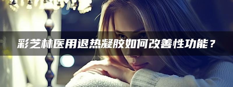 彩芝林医用退热凝胶如何改善性功能？