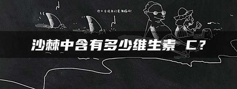 沙棘中含有多少维生素 C？