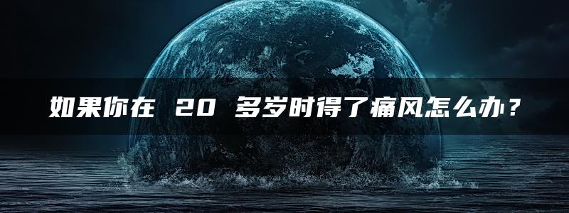 如果你在 20 多岁时得了痛风怎么办？