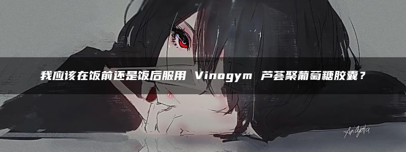 我应该在饭前还是饭后服用 Vinogym 芦荟聚葡萄糖胶囊？