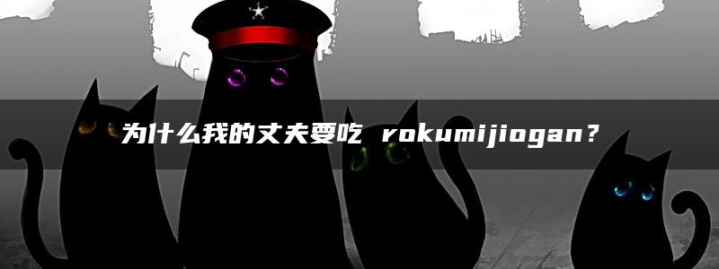 为什么我的丈夫要吃 rokumijiogan？