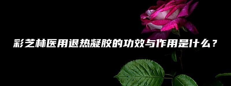 彩芝林医用退热凝胶的功效与作用是什么？