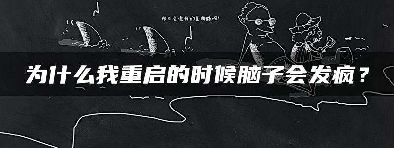 为什么我重启的时候脑子会发疯？