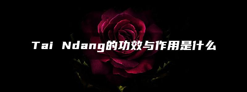 Tai Ndang的功效与作用是什么