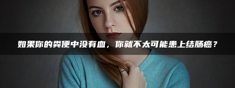 如果你的粪便中没有血，你就不太可能患上结肠癌？