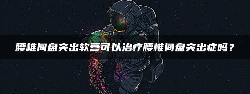 腰椎间盘突出软膏可以治疗腰椎间盘突出症吗？